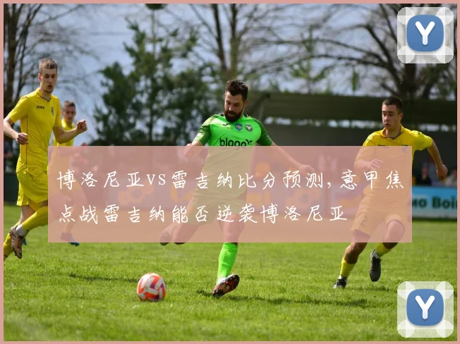 博洛尼亚vs雷吉纳比分预测,意甲焦点战雷吉纳能否逆袭博洛尼亚