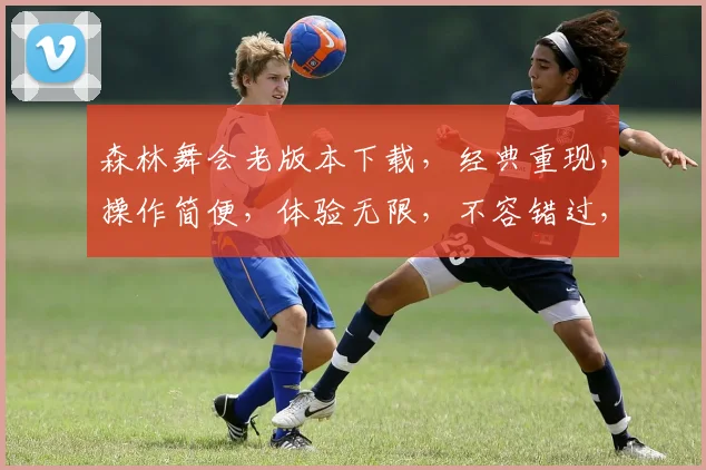 森林舞会老版本下载，经典重现，操作简便，体验无限，不容错过，