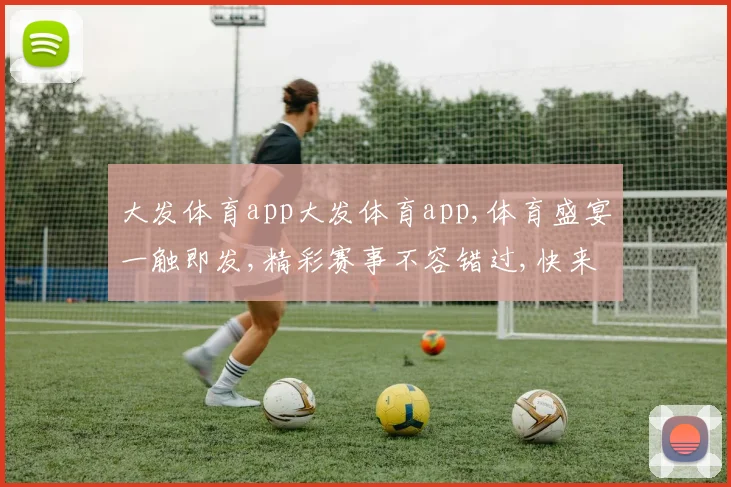 大发体育app大发体育app,体育盛宴一触即发,精彩赛事不容错过,快来体验