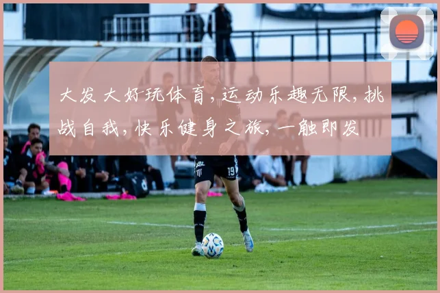 大发大好玩体育,运动乐趣无限,挑战自我,快乐健身之旅,一触即发