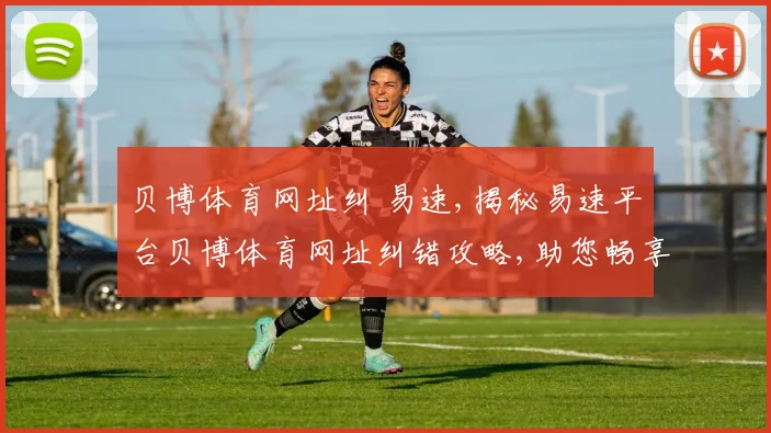 贝博体育网址纠 易速,揭秘易速平台贝博体育网址纠错攻略,助您畅享体育盛宴
