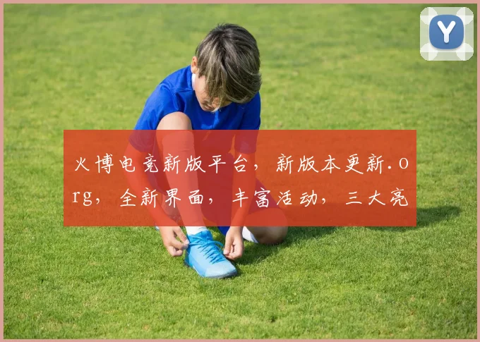 火博电竞新版平台，新版本更新.org，全新界面，丰富活动，三大亮点，等你来体验