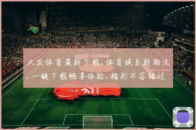 大发体育最新下载,体育娱乐新潮流,一键下载畅享体验,精彩不容错过,体验非凡