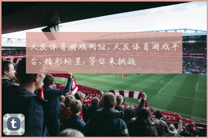 大发体育游戏网址,大发体育游戏平台,精彩纷呈,等你来挑战