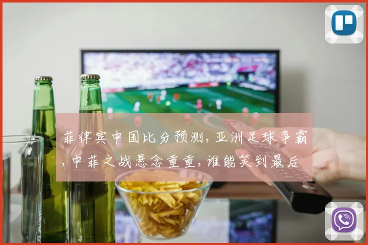 菲律宾中国比分预测,亚洲足球争霸,中菲之战悬念重重,谁能笑到最后