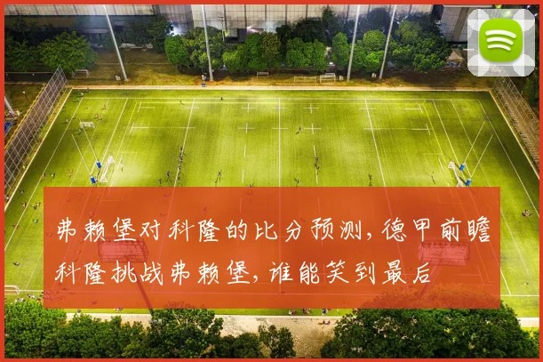 弗赖堡对科隆的比分预测,德甲前瞻科隆挑战弗赖堡,谁能笑到最后