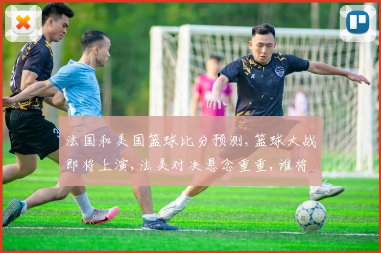 法国和美国篮球比分预测,篮球大战即将上演,法美对决悬念重重,谁将问鼎巅峰
